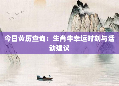 今日黄历查询：生肖牛幸运时刻与活动建议