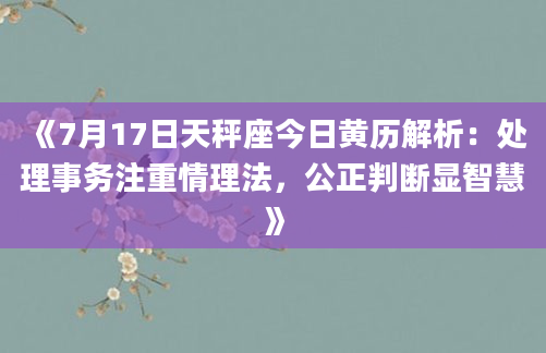 《7月17日天秤座今日黄历解析：处理事务注重情理法，公正判断显智慧》