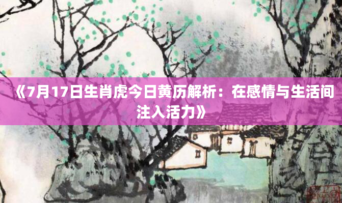 《7月17日生肖虎今日黄历解析：在感情与生活间注入活力》