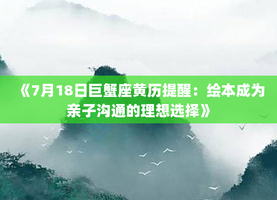 《7月18日巨蟹座黄历提醒：绘本成为亲子沟通的理想选择》