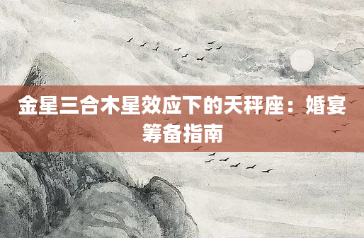 金星三合木星效应下的天秤座：婚宴筹备指南