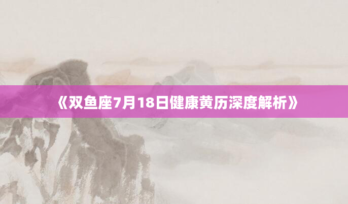 《双鱼座7月18日健康黄历深度解析》