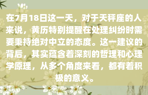 在7月18日这一天，对于天秤座的人来说，黄历特别提醒在处理纠纷时需要秉持绝对中立的态度。这一建议的背后，其实蕴含着深刻的哲理和心理学原理，从多个角度来看，都有着积极的意义。