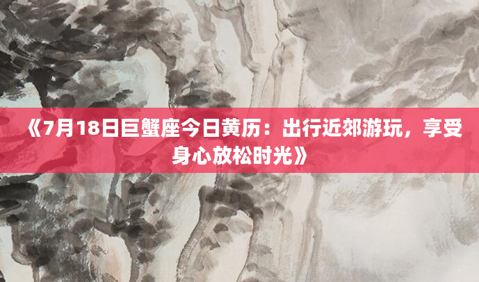 《7月18日巨蟹座今日黄历：出行近郊游玩，享受身心放松时光》