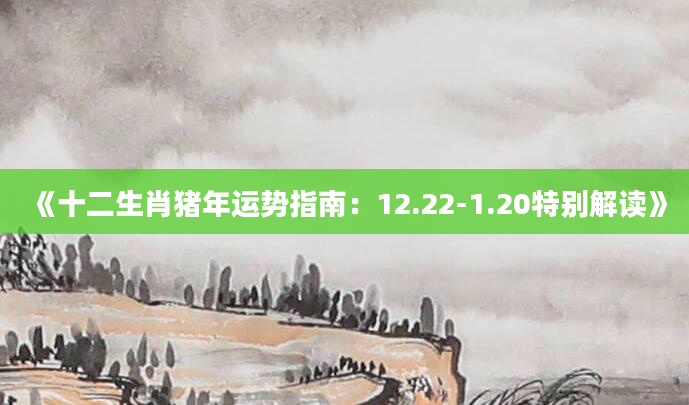 《十二生肖猪年运势指南：12.22-1.20特别解读》