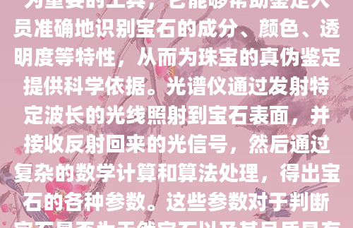 在珠宝鉴定领域，光谱仪是一种极为重要的工具，它能够帮助鉴定人员准确地识别宝石的成分、颜色、透明度等特性，从而为珠宝的真伪鉴定提供科学依据。光谱仪通过发射特定波长的光线照射到宝石表面，并接收反射回来的光信号，然后通过复杂的数学计算和算法处理，得出宝石的各种参数。这些参数对于判断宝石是否为天然宝石以及其品质具有重要意义。