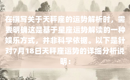 在撰写关于天秤座的运势解析时，需要明确这是基于星座运势解读的一种娱乐方式，并非科学依据。以下是针对7月18日天秤座运势的详细分析说明：