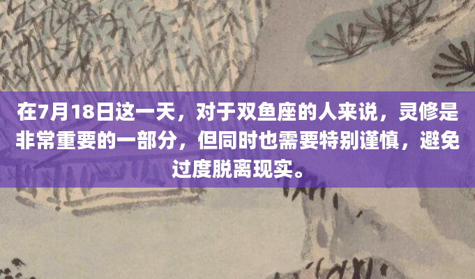 在7月18日这一天，对于双鱼座的人来说，灵修是非常重要的一部分，但同时也需要特别谨慎，避免过度脱离现实。