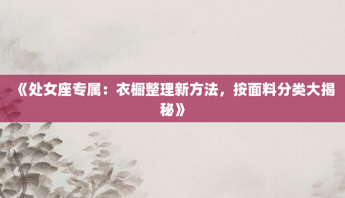 《处女座专属：衣橱整理新方法，按面料分类大揭秘》