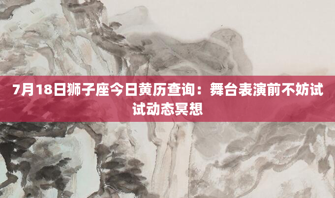 7月18日狮子座今日黄历查询：舞台表演前不妨试试动态冥想