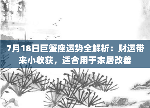 7月18日巨蟹座运势全解析：财运带来小收获，适合用于家居改善