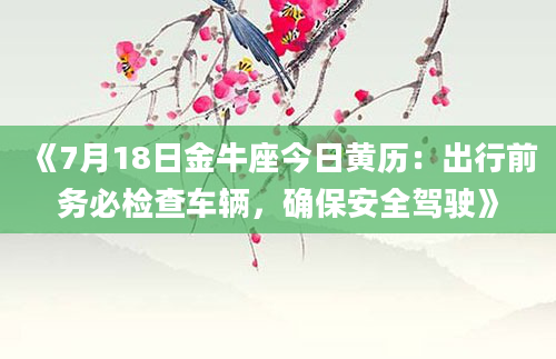 《7月18日金牛座今日黄历：出行前务必检查车辆，确保安全驾驶》