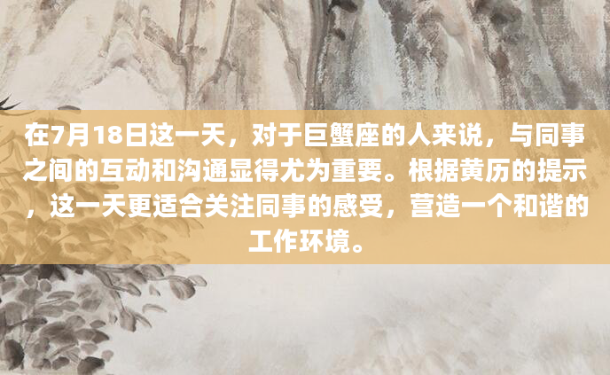 在7月18日这一天，对于巨蟹座的人来说，与同事之间的互动和沟通显得尤为重要。根据黄历的提示，这一天更适合关注同事的感受，营造一个和谐的工作环境。