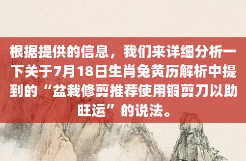 根据提供的信息，我们来详细分析一下关于7月18日生肖兔黄历解析中提到的“盆栽修剪推荐使用铜剪刀以助旺运”的说法。