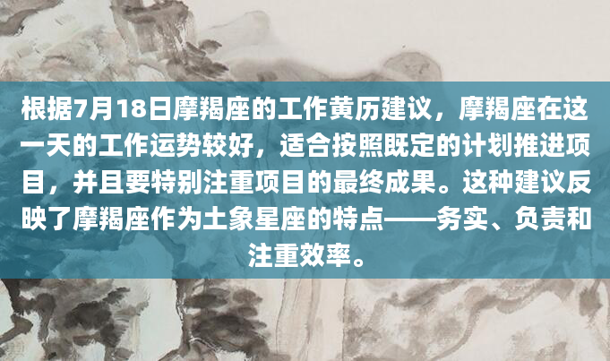 根据7月18日摩羯座的工作黄历建议，摩羯座在这一天的工作运势较好，适合按照既定的计划推进项目，并且要特别注重项目的最终成果。这种建议反映了摩羯座作为土象星座的特点——务实、负责和注重效率。