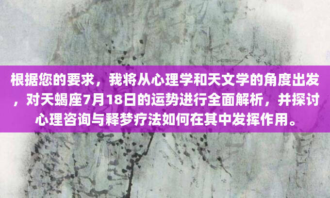 根据您的要求，我将从心理学和天文学的角度出发，对天蝎座7月18日的运势进行全面解析，并探讨心理咨询与释梦疗法如何在其中发挥作用。