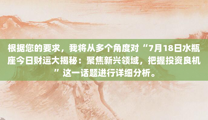 根据您的要求，我将从多个角度对“7月18日水瓶座今日财运大揭秘：聚焦新兴领域，把握投资良机”这一话题进行详细分析。
