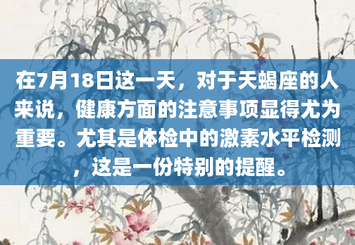 在7月18日这一天，对于天蝎座的人来说，健康方面的注意事项显得尤为重要。尤其是体检中的激素水平检测，这是一份特别的提醒。
