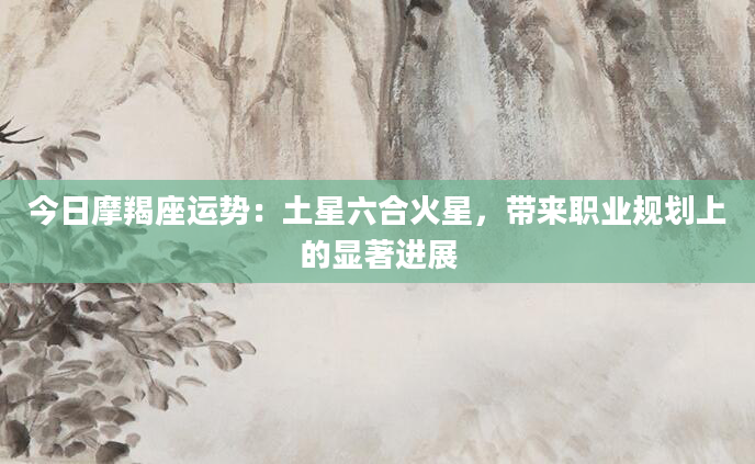 今日摩羯座运势：土星六合火星，带来职业规划上的显著进展
