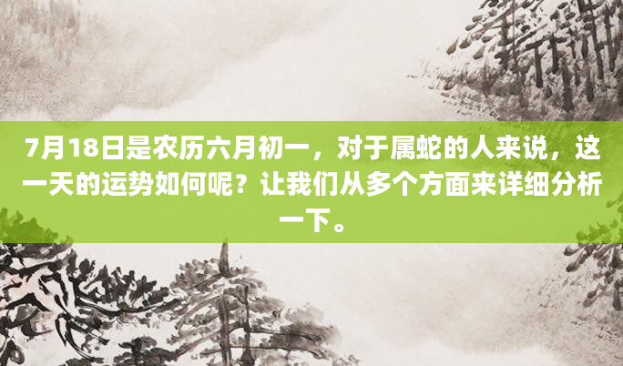 7月18日是农历六月初一，对于属蛇的人来说，这一天的运势如何呢？让我们从多个方面来详细分析一下。