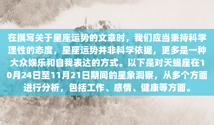 在撰写关于星座运势的文章时，我们应当秉持科学理性的态度，星座运势并非科学依据，更多是一种大众娱乐和自我表达的方式。以下是对天蝎座在10月24日至11月21日期间的星象洞察，从多个方面进行分析，包括工作、感情、健康等方面。