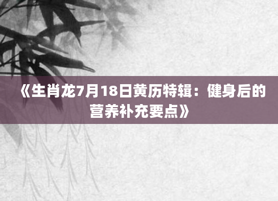 《生肖龙7月18日黄历特辑：健身后的营养补充要点》
