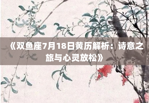 《双鱼座7月18日黄历解析：诗意之旅与心灵放松》