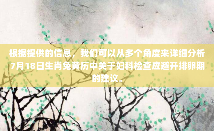 根据提供的信息，我们可以从多个角度来详细分析7月18日生肖兔黄历中关于妇科检查应避开排卵期的建议。