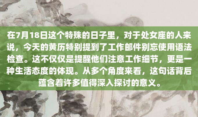 在7月18日这个特殊的日子里，对于处女座的人来说，今天的黄历特别提到了工作邮件别忘使用语法检查。这不仅仅是提醒他们注意工作细节，更是一种生活态度的体现。从多个角度来看，这句话背后蕴含着许多值得深入探讨的意义。