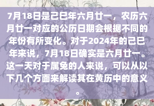 7月18日是己巳年六月廿一，农历六月廿一对应的公历日期会根据不同的年份有所变化。对于2024年的己巳年来说，7月18日确实是六月廿一。这一天对于属兔的人来说，可以从以下几个方面来解读其在黄历中的意义。