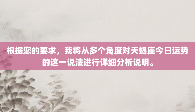 根据您的要求，我将从多个角度对天蝎座今日运势的这一说法进行详细分析说明。