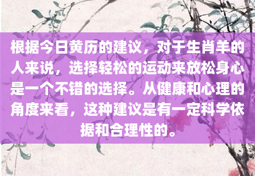根据今日黄历的建议，对于生肖羊的人来说，选择轻松的运动来放松身心是一个不错的选择。从健康和心理的角度来看，这种建议是有一定科学依据和合理性的。