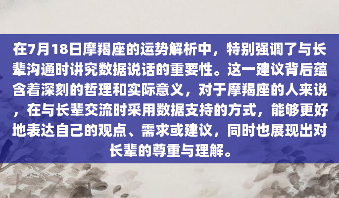 在7月18日摩羯座的运势解析中，特别强调了与长辈沟通时讲究数据说话的重要性。这一建议背后蕴含着深刻的哲理和实际意义，对于摩羯座的人来说，在与长辈交流时采用数据支持的方式，能够更好地表达自己的观点、需求或建议，同时也展现出对长辈的尊重与理解。
