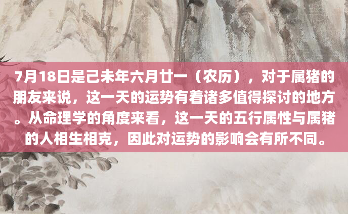 7月18日是己未年六月廿一（农历），对于属猪的朋友来说，这一天的运势有着诸多值得探讨的地方。从命理学的角度来看，这一天的五行属性与属猪的人相生相克，因此对运势的影响会有所不同。