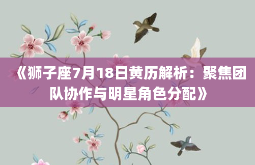 《狮子座7月18日黄历解析：聚焦团队协作与明星角色分配》