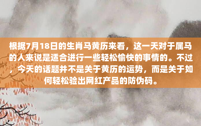 根据7月18日的生肖马黄历来看，这一天对于属马的人来说是适合进行一些轻松愉快的事情的。不过，今天的话题并不是关于黄历的运势，而是关于如何轻松验出网红产品的防伪码。
