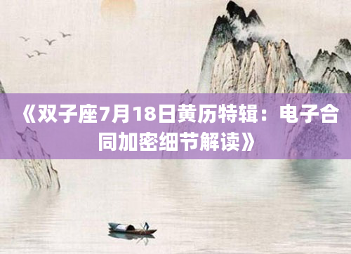 《双子座7月18日黄历特辑：电子合同加密细节解读》