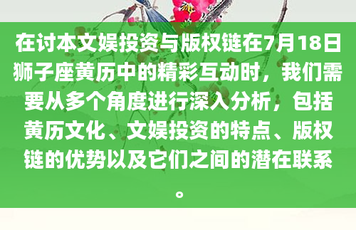 在讨本文娱投资与版权链在7月18日狮子座黄历中的精彩互动时，我们需要从多个角度进行深入分析，包括黄历文化、文娱投资的特点、版权链的优势以及它们之间的潜在联系。