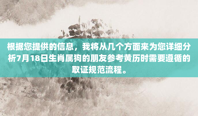 根据您提供的信息，我将从几个方面来为您详细分析7月18日生肖属狗的朋友参考黄历时需要遵循的取证规范流程。