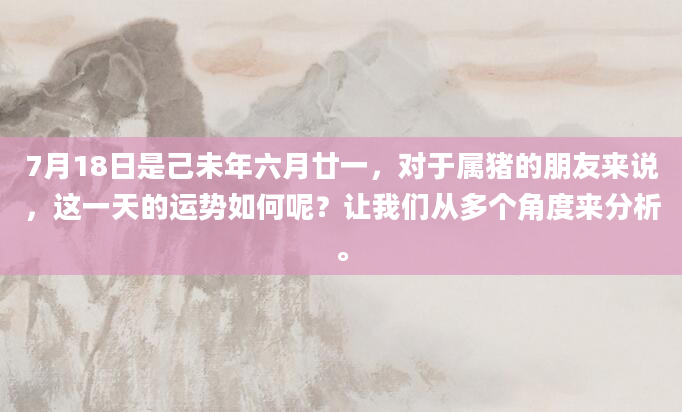 7月18日是己未年六月廿一，对于属猪的朋友来说，这一天的运势如何呢？让我们从多个角度来分析。