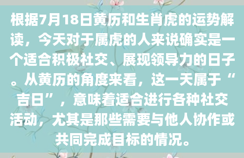 根据7月18日黄历和生肖虎的运势解读，今天对于属虎的人来说确实是一个适合积极社交、展现领导力的日子。从黄历的角度来看，这一天属于“吉日”，意味着适合进行各种社交活动，尤其是那些需要与他人协作或共同完成目标的情况。