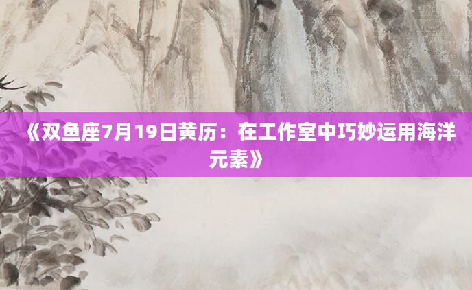 《双鱼座7月19日黄历：在工作室中巧妙运用海洋元素》