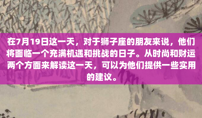 在7月19日这一天，对于狮子座的朋友来说，他们将面临一个充满机遇和挑战的日子。从时尚和财运两个方面来解读这一天，可以为他们提供一些实用的建议。