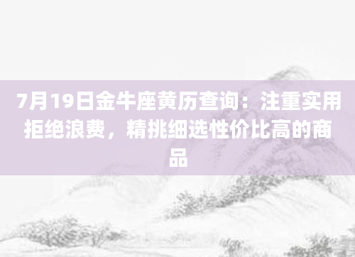 7月19日金牛座黄历查询：注重实用拒绝浪费，精挑细选性价比高的商品