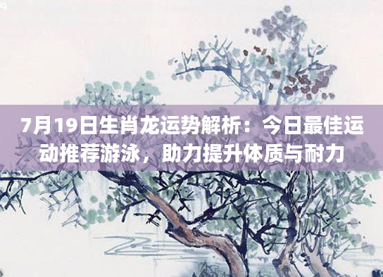 7月19日生肖龙运势解析：今日最佳运动推荐游泳，助力提升体质与耐力