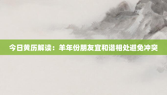 今日黄历解读：羊年份朋友宜和谐相处避免冲突