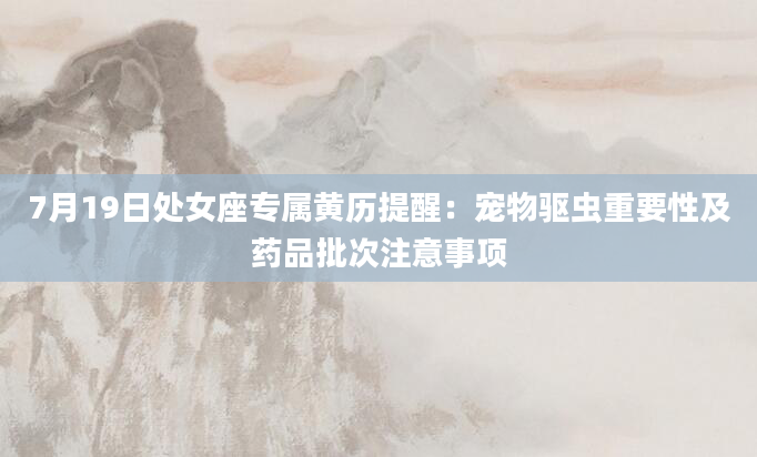 7月19日处女座专属黄历提醒：宠物驱虫重要性及药品批次注意事项