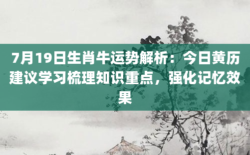 7月19日生肖牛运势解析：今日黄历建议学习梳理知识重点，强化记忆效果