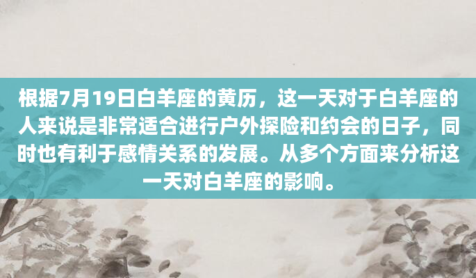根据7月19日白羊座的黄历，这一天对于白羊座的人来说是非常适合进行户外探险和约会的日子，同时也有利于感情关系的发展。从多个方面来分析这一天对白羊座的影响。
