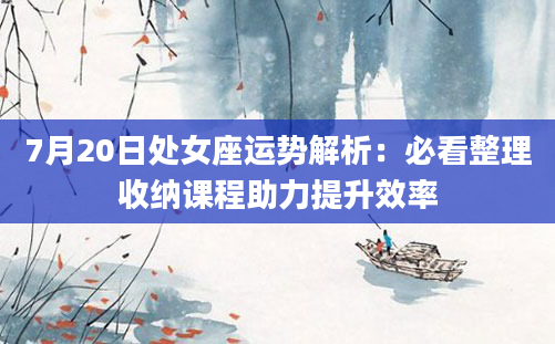 7月20日处女座运势解析：必看整理收纳课程助力提升效率